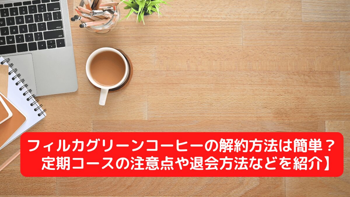 フィルカグリーンコーヒーの解約方法は簡単？定期コースの注意点や退会方法などを紹介